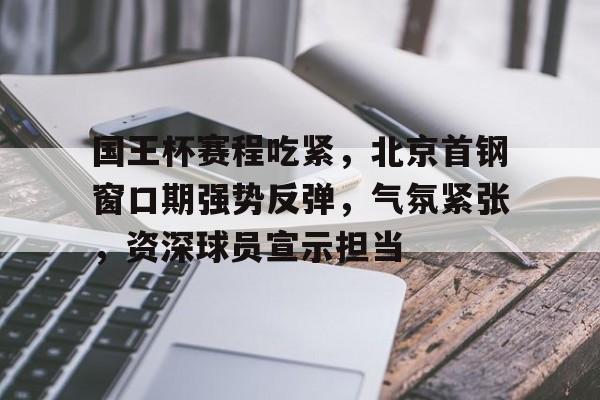 金年会官网登录国王杯赛程吃紧，北京首钢窗口期强势反弹，气氛紧张，资深球员宣示担当的简单介绍